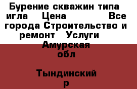Бурение скважин типа “игла“ › Цена ­ 13 000 - Все города Строительство и ремонт » Услуги   . Амурская обл.,Тындинский р-н